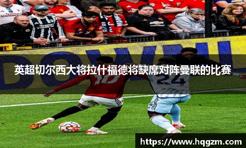 英超切尔西大将拉什福德将缺席对阵曼联的比赛