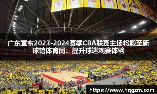 广东宣布2023-2024赛季CBA联赛主场将搬至新球馆体育局：提升球迷观赛体验