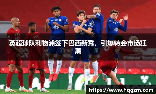英超球队利物浦签下巴西新秀，引爆转会市场狂潮