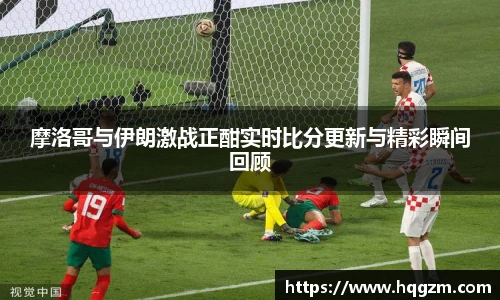 摩洛哥与伊朗激战正酣实时比分更新与精彩瞬间回顾