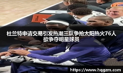 杜兰特申请交易引发热潮三队争抢太阳热火76人欲争夺明星球员
