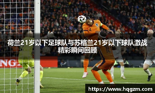 荷兰21岁以下足球队与苏格兰21岁以下球队激战精彩瞬间回顾