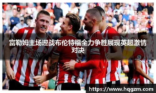 富勒姆主场迎战布伦特福全力争胜展现英超激情对决